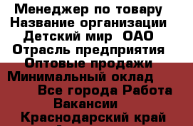 Менеджер по товару › Название организации ­ Детский мир, ОАО › Отрасль предприятия ­ Оптовые продажи › Минимальный оклад ­ 25 000 - Все города Работа » Вакансии   . Краснодарский край,Армавир г.